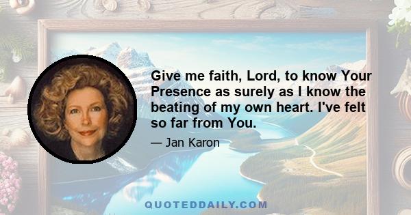 Give me faith, Lord, to know Your Presence as surely as I know the beating of my own heart. I've felt so far from You.