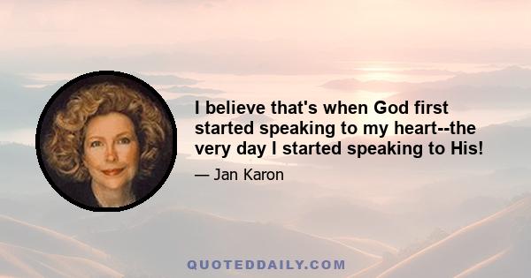 I believe that's when God first started speaking to my heart--the very day I started speaking to His!