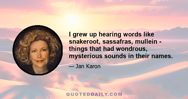 I grew up hearing words like snakeroot, sassafras, mullein - things that had wondrous, mysterious sounds in their names.