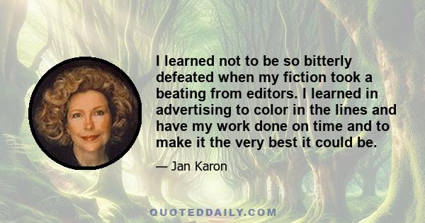 I learned not to be so bitterly defeated when my fiction took a beating from editors. I learned in advertising to color in the lines and have my work done on time and to make it the very best it could be.