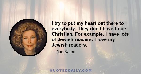 I try to put my heart out there to everybody. They don't have to be Christian. For example, I have lots of Jewish readers. I love my Jewish readers.