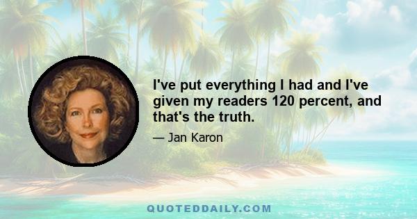 I've put everything I had and I've given my readers 120 percent, and that's the truth.