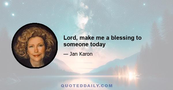 Lord, make me a blessing to someone today