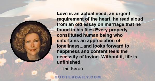 Love is an actual need, an urgent requirement of the heart, he read aloud from an old essay on marriage that he found in his files.Every properly constituted human being who entertains an appreciation of