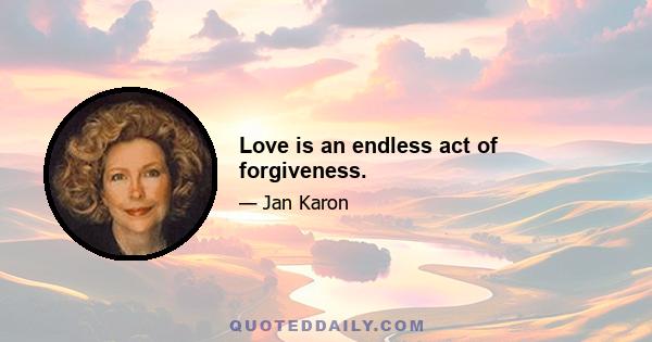 Love is an endless act of forgiveness.