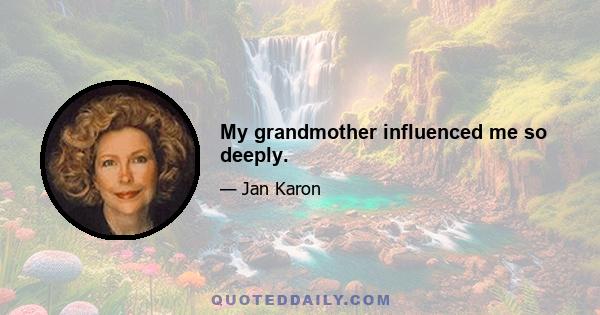 My grandmother influenced me so deeply.