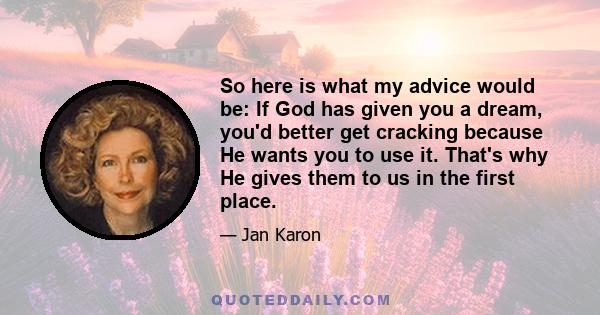 So here is what my advice would be: If God has given you a dream, you'd better get cracking because He wants you to use it. That's why He gives them to us in the first place.