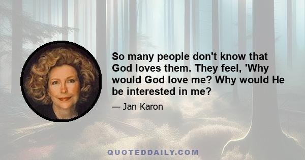 So many people don't know that God loves them. They feel, 'Why would God love me? Why would He be interested in me?