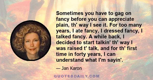 Sometimes you have to gag on fancy before you can appreciate plain, th' way I see it. For too many years, I ate fancy, I dressed fancy, I talked fancy. A while back, I decided to start talkin' th' way I was raised t'