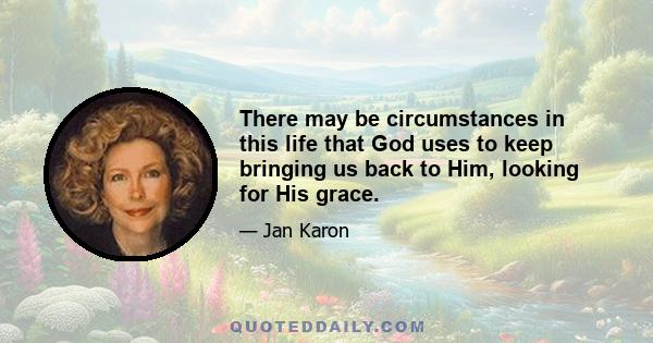 There may be circumstances in this life that God uses to keep bringing us back to Him, looking for His grace.