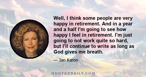 Well, I think some people are very happy in retirement. And in a year and a half I'm going to see how happy I feel in retirement. I'm just going to not work quite so hard, but I'll continue to write as long as God gives 