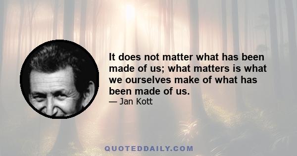 It does not matter what has been made of us; what matters is what we ourselves make of what has been made of us.