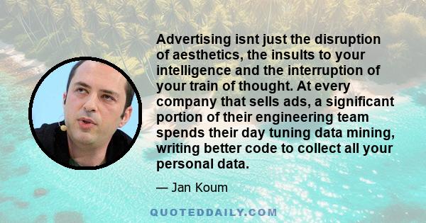 Advertising isnt just the disruption of aesthetics, the insults to your intelligence and the interruption of your train of thought. At every company that sells ads, a significant portion of their engineering team spends 