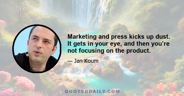 Marketing and press kicks up dust. It gets in your eye, and then you’re not focusing on the product.