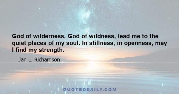 God of wilderness, God of wildness, lead me to the quiet places of my soul. In stillness, in openness, may I find my strength.