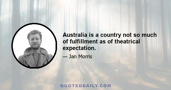 Australia is a country not so much of fulfillment as of theatrical expectation.