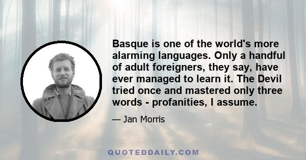 Basque is one of the world's more alarming languages. Only a handful of adult foreigners, they say, have ever managed to learn it. The Devil tried once and mastered only three words - profanities, I assume.