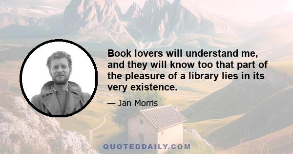 Book lovers will understand me, and they will know too that part of the pleasure of a library lies in its very existence.