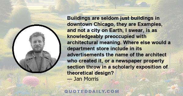 Buildings are seldom just buildings in downtown Chicago, they are Examples, and not a city on Earth, I swear, is as knowledgeably preoccupied with architectural meaning. Where else would a department store include in