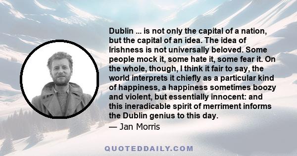 Dublin ... is not only the capital of a nation, but the capital of an idea. The idea of Irishness is not universally beloved. Some people mock it, some hate it, some fear it. On the whole, though, I think it fair to