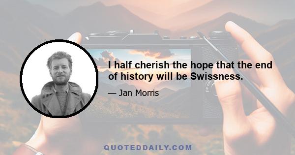 I half cherish the hope that the end of history will be Swissness.