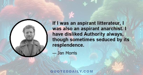 If I was an aspirant litterateur, I was also an aspirant anarchist. I have disliked Authority always, though sometimes seduced by its resplendence.