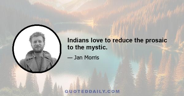 Indians love to reduce the prosaic to the mystic.