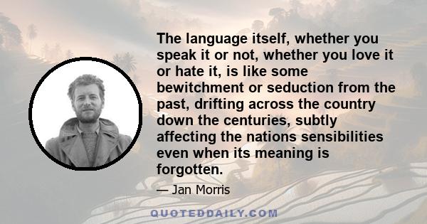 The language itself, whether you speak it or not, whether you love it or hate it, is like some bewitchment or seduction from the past, drifting across the country down the centuries, subtly affecting the nations