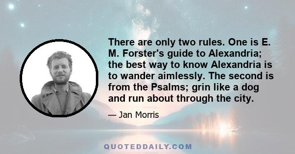 There are only two rules. One is E. M. Forster's guide to Alexandria; the best way to know Alexandria is to wander aimlessly. The second is from the Psalms; grin like a dog and run about through the city.