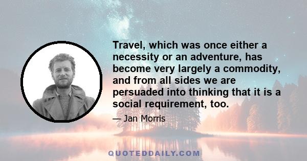 Travel, which was once either a necessity or an adventure, has become very largely a commodity, and from all sides we are persuaded into thinking that it is a social requirement, too.