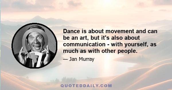 Dance is about movement and can be an art, but it's also about communication - with yourself, as much as with other people.