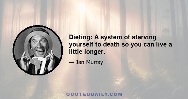 Dieting: A system of starving yourself to death so you can live a little longer.