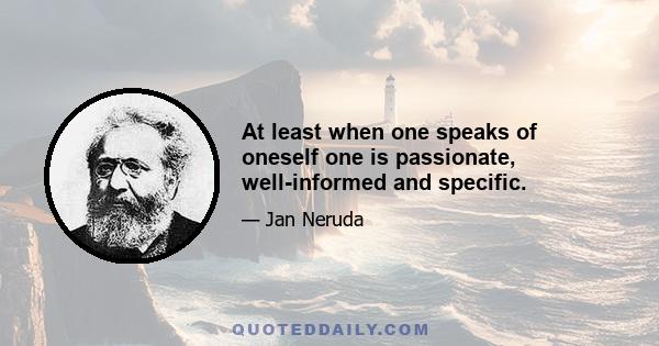 At least when one speaks of oneself one is passionate, well-informed and specific.