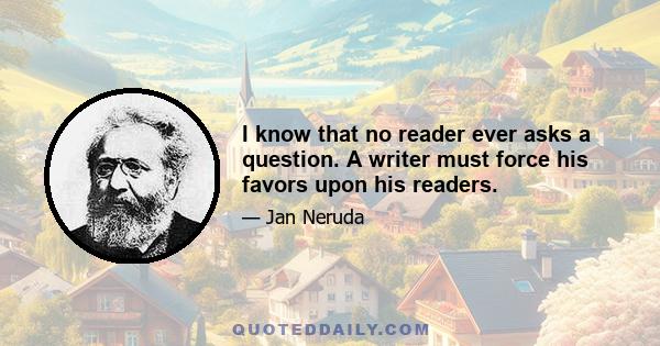 I know that no reader ever asks a question. A writer must force his favors upon his readers.