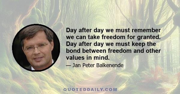 Day after day we must remember we can take freedom for granted. Day after day we must keep the bond between freedom and other values in mind.