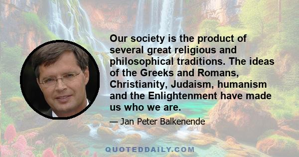 Our society is the product of several great religious and philosophical traditions. The ideas of the Greeks and Romans, Christianity, Judaism, humanism and the Enlightenment have made us who we are.