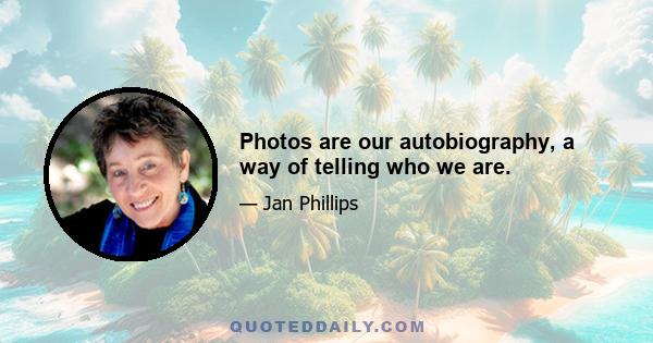 Photos are our autobiography, a way of telling who we are.