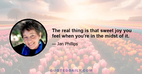 The real thing is that sweet joy you feel when you're in the midst of it.