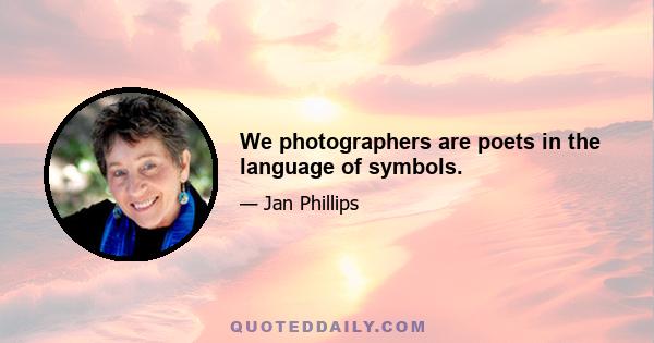 We photographers are poets in the language of symbols.