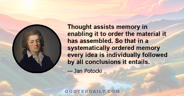 Thought assists memory in enabling it to order the material it has assembled. So that in a systematically ordered memory every idea is individually followed by all conclusions it entails.