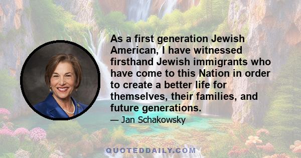 As a first generation Jewish American, I have witnessed firsthand Jewish immigrants who have come to this Nation in order to create a better life for themselves, their families, and future generations.