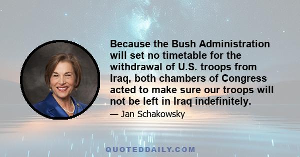 Because the Bush Administration will set no timetable for the withdrawal of U.S. troops from Iraq, both chambers of Congress acted to make sure our troops will not be left in Iraq indefinitely.