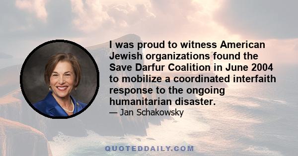 I was proud to witness American Jewish organizations found the Save Darfur Coalition in June 2004 to mobilize a coordinated interfaith response to the ongoing humanitarian disaster.