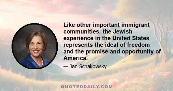 Like other important immigrant communities, the Jewish experience in the United States represents the ideal of freedom and the promise and opportunity of America.