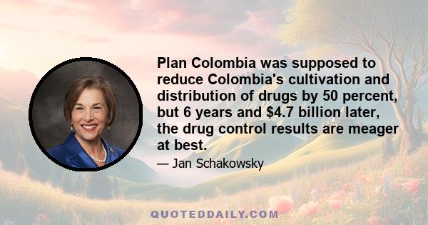 Plan Colombia was supposed to reduce Colombia's cultivation and distribution of drugs by 50 percent, but 6 years and $4.7 billion later, the drug control results are meager at best.