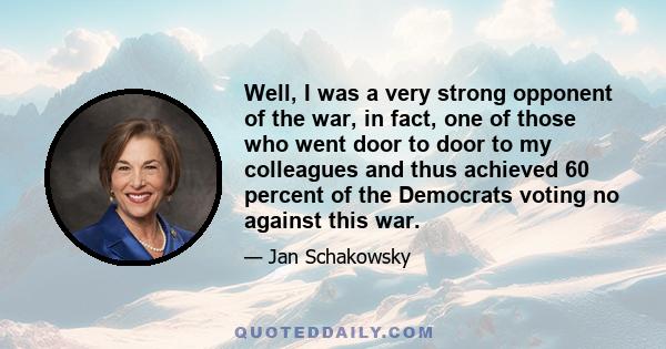 Well, I was a very strong opponent of the war, in fact, one of those who went door to door to my colleagues and thus achieved 60 percent of the Democrats voting no against this war.