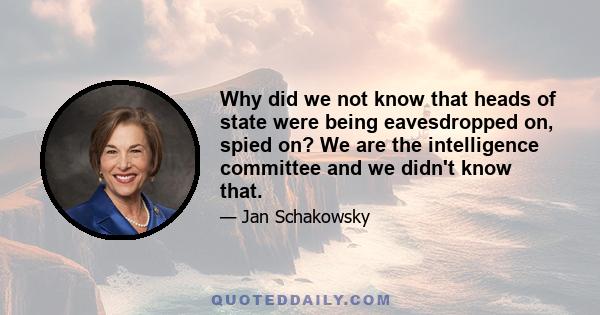 Why did we not know that heads of state were being eavesdropped on, spied on? We are the intelligence committee and we didn't know that.