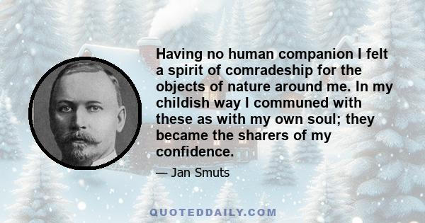 Having no human companion I felt a spirit of comradeship for the objects of nature around me. In my childish way I communed with these as with my own soul; they became the sharers of my confidence.