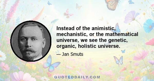 Instead of the animistic, mechanistic, or the mathematical universe, we see the genetic, organic, holistic universe.