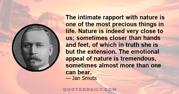 The intimate rapport with nature is one of the most precious things in life. Nature is indeed very close to us; sometimes closer than hands and feet, of which in truth she is but the extension. The emotional appeal of